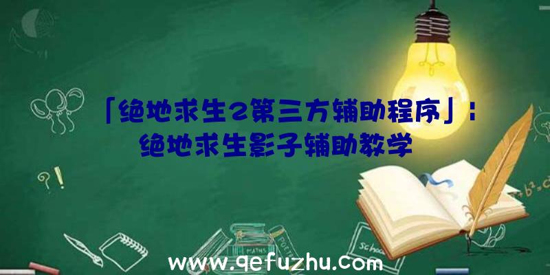 「绝地求生2第三方辅助程序」|绝地求生影子辅助教学